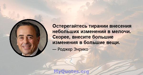 Остерегайтесь тирании внесения небольших изменений в мелочи. Скорее, внесите большие изменения в большие вещи.