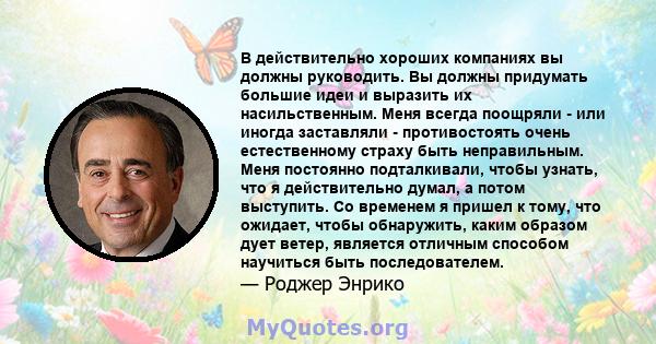 В действительно хороших компаниях вы должны руководить. Вы должны придумать большие идеи и выразить их насильственным. Меня всегда поощряли - или иногда заставляли - противостоять очень естественному страху быть