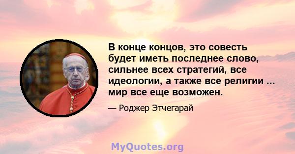 В конце концов, это совесть будет иметь последнее слово, сильнее всех стратегий, все идеологии, а также все религии ... мир все еще возможен.