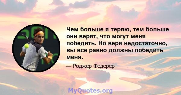 Чем больше я теряю, тем больше они верят, что могут меня победить. Но веря недостаточно, вы все равно должны победить меня.