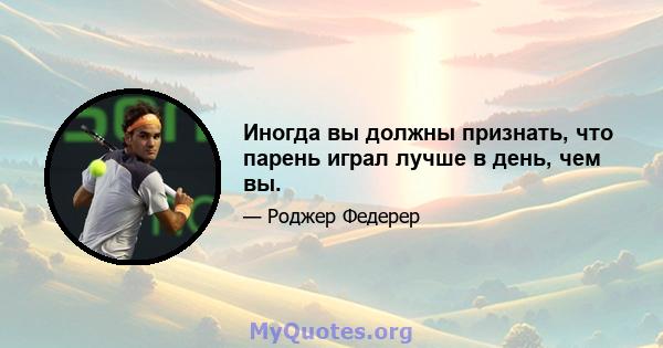 Иногда вы должны признать, что парень играл лучше в день, чем вы.