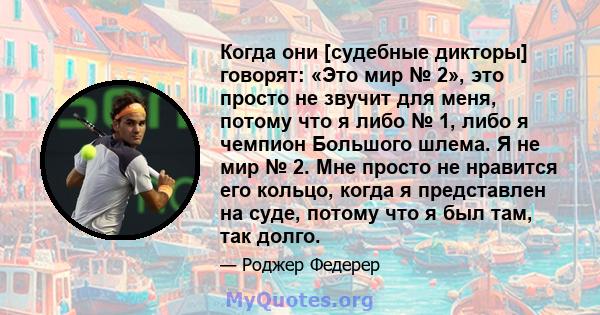 Когда они [судебные дикторы] говорят: «Это мир № 2», это просто не звучит для меня, потому что я либо № 1, либо я чемпион Большого шлема. Я не мир № 2. Мне просто не нравится его кольцо, когда я представлен на суде,