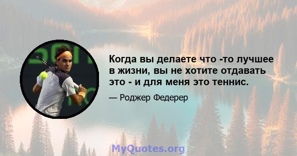 Когда вы делаете что -то лучшее в жизни, вы не хотите отдавать это - и для меня это теннис.