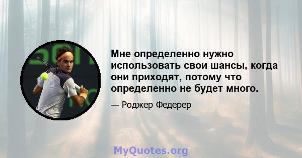 Мне определенно нужно использовать свои шансы, когда они приходят, потому что определенно не будет много.