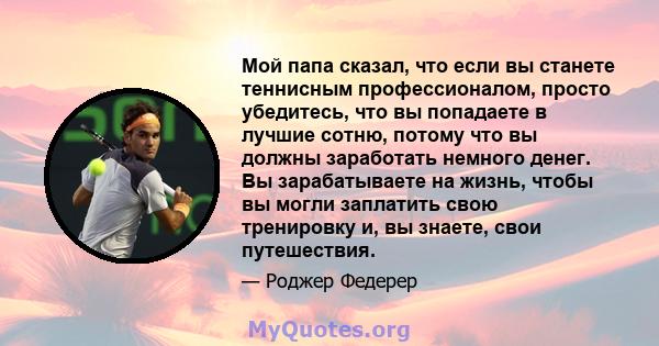 Мой папа сказал, что если вы станете теннисным профессионалом, просто убедитесь, что вы попадаете в лучшие сотню, потому что вы должны заработать немного денег. Вы зарабатываете на жизнь, чтобы вы могли заплатить свою