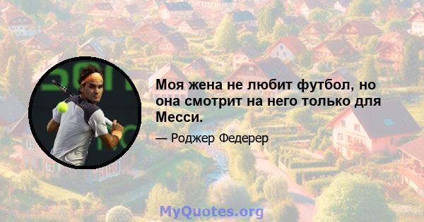 Моя жена не любит футбол, но она смотрит на него только для Месси.