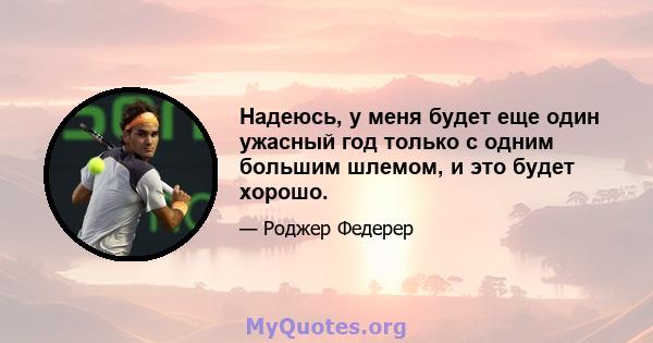 Надеюсь, у меня будет еще один ужасный год только с одним большим шлемом, и это будет хорошо.