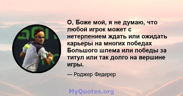 О, Боже мой, я не думаю, что любой игрок может с нетерпением ждать или ожидать карьеры на многих победах Большого шлема или победы за титул или так долго на вершине игры.