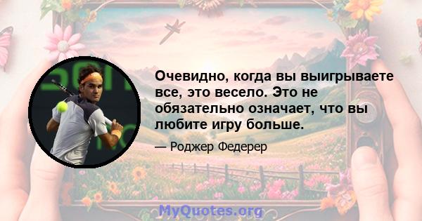 Очевидно, когда вы выигрываете все, это весело. Это не обязательно означает, что вы любите игру больше.