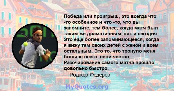 Победа или проигрыш, это всегда что -то особенное и что -то, что вы запомните, тем более, когда матч был таким же драматичным, как и сегодня. Это еще более запоминающееся, когда я вижу там своих детей с женой и всем