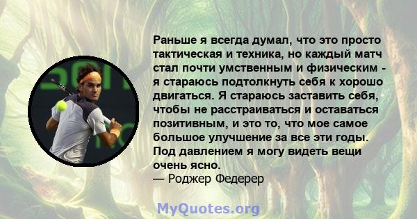 Раньше я всегда думал, что это просто тактическая и техника, но каждый матч стал почти умственным и физическим - я стараюсь подтолкнуть себя к хорошо двигаться. Я стараюсь заставить себя, чтобы не расстраиваться и