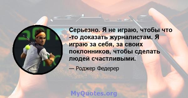 Серьезно. Я не играю, чтобы что -то доказать журналистам. Я играю за себя, за своих поклонников, чтобы сделать людей счастливыми.