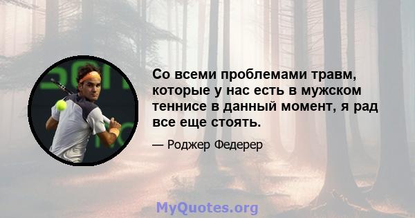 Со всеми проблемами травм, которые у нас есть в мужском теннисе в данный момент, я рад все еще стоять.