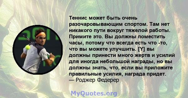 Теннис может быть очень разочаровывающим спортом. Там нет никакого пути вокруг тяжелой работы. Примите это. Вы должны поместить часы, потому что всегда есть что -то, что вы можете улучшить. [Y] вы должны принести много