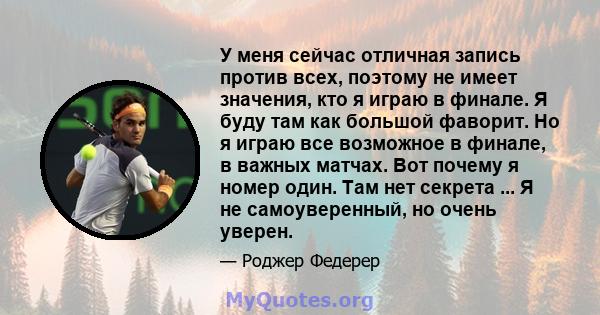 У меня сейчас отличная запись против всех, поэтому не имеет значения, кто я играю в финале. Я буду там как большой фаворит. Но я играю все возможное в финале, в важных матчах. Вот почему я номер один. Там нет секрета