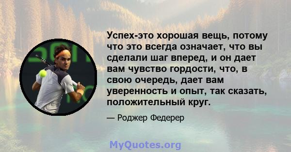 Успех-это хорошая вещь, потому что это всегда означает, что вы сделали шаг вперед, и он дает вам чувство гордости, что, в свою очередь, дает вам уверенность и опыт, так сказать, положительный круг.