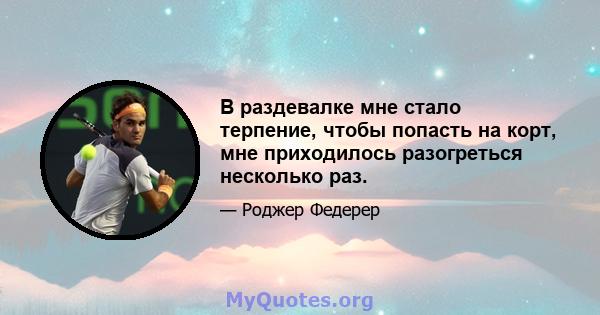 В раздевалке мне стало терпение, чтобы попасть на корт, мне приходилось разогреться несколько раз.