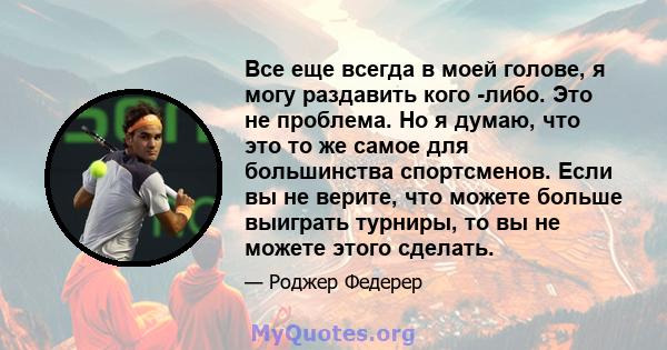 Все еще всегда в моей голове, я могу раздавить кого -либо. Это не проблема. Но я думаю, что это то же самое для большинства спортсменов. Если вы не верите, что можете больше выиграть турниры, то вы не можете этого