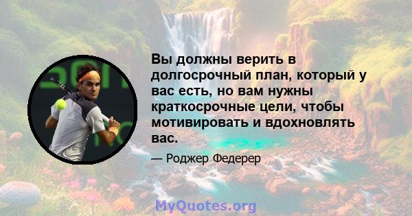 Вы должны верить в долгосрочный план, который у вас есть, но вам нужны краткосрочные цели, чтобы мотивировать и вдохновлять вас.