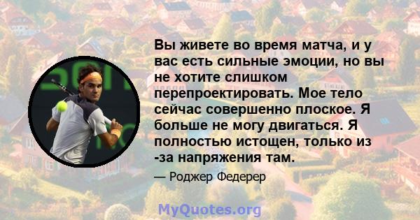 Вы живете во время матча, и у вас есть сильные эмоции, но вы не хотите слишком перепроектировать. Мое тело сейчас совершенно плоское. Я больше не могу двигаться. Я полностью истощен, только из -за напряжения там.