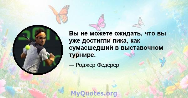 Вы не можете ожидать, что вы уже достигли пика, как сумасшедший в выставочном турнире.