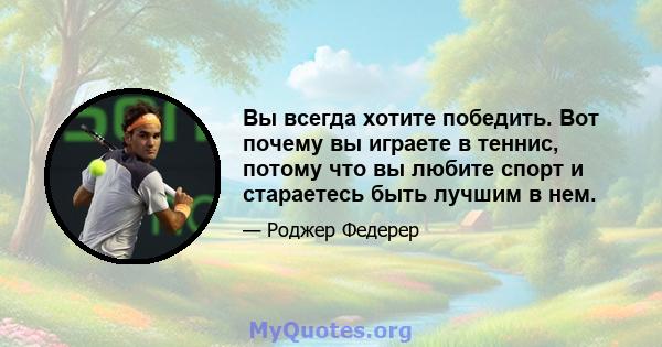 Вы всегда хотите победить. Вот почему вы играете в теннис, потому что вы любите спорт и стараетесь быть лучшим в нем.