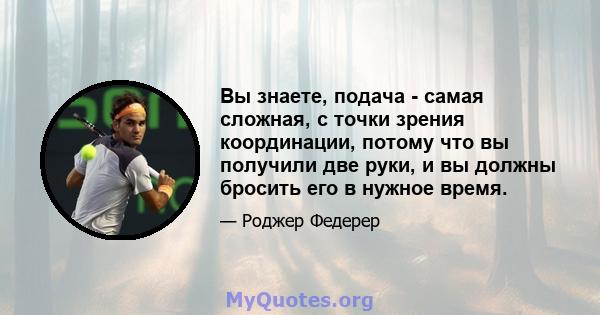 Вы знаете, подача - самая сложная, с точки зрения координации, потому что вы получили две руки, и вы должны бросить его в нужное время.