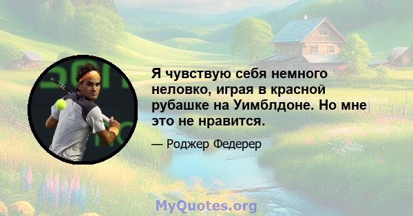 Я чувствую себя немного неловко, играя в красной рубашке на Уимблдоне. Но мне это не нравится.