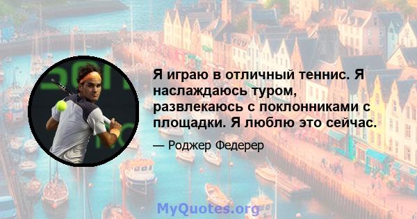 Я играю в отличный теннис. Я наслаждаюсь туром, развлекаюсь с поклонниками с площадки. Я люблю это сейчас.