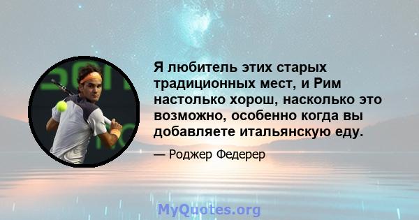 Я любитель этих старых традиционных мест, и Рим настолько хорош, насколько это возможно, особенно когда вы добавляете итальянскую еду.