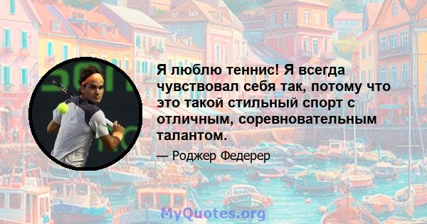 Я люблю теннис! Я всегда чувствовал себя так, потому что это такой стильный спорт с отличным, соревновательным талантом.