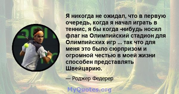 Я никогда не ожидал, что в первую очередь, когда я начал играть в теннис, я бы когда -нибудь носил флаг на Олимпийский стадион для Олимпийских игр ... так что для меня это было сюрпризом и огромной честью в моей жизни