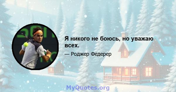 Я никого не боюсь, но уважаю всех.