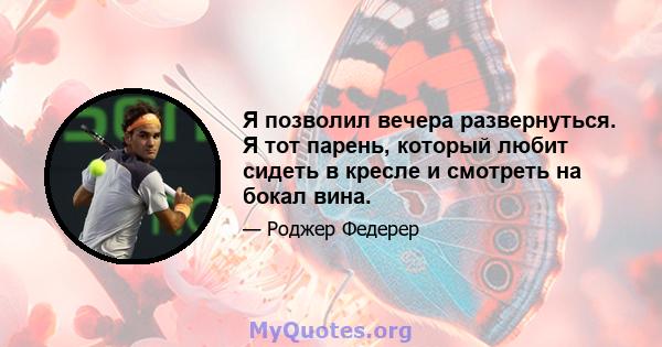 Я позволил вечера развернуться. Я тот парень, который любит сидеть в кресле и смотреть на бокал вина.