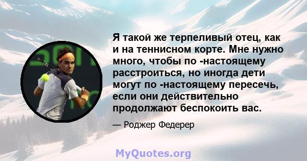 Я такой же терпеливый отец, как и на теннисном корте. Мне нужно много, чтобы по -настоящему расстроиться, но иногда дети могут по -настоящему пересечь, если они действительно продолжают беспокоить вас.