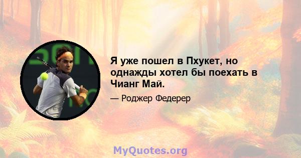 Я уже пошел в Пхукет, но однажды хотел бы поехать в Чианг Май.