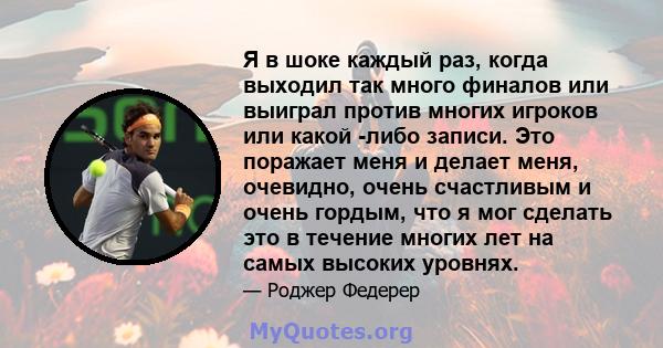 Я в шоке каждый раз, когда выходил так много финалов или выиграл против многих игроков или какой -либо записи. Это поражает меня и делает меня, очевидно, очень счастливым и очень гордым, что я мог сделать это в течение