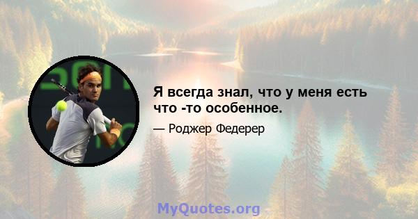 Я всегда знал, что у меня есть что -то особенное.