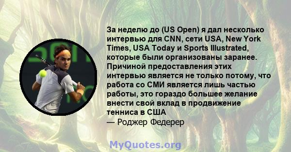 За неделю до (US Open) я дал несколько интервью для CNN, сети USA, New York Times, USA Today и Sports Illustrated, которые были организованы заранее. Причиной предоставления этих интервью является не только потому, что