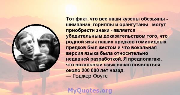 Тот факт, что все наши кузены обезьяны - шимпанзе, гориллы и орангутаны - могут приобрести знаки - является убедительным доказательством того, что родной язык наших предков гоминидных предков был жестом и что вокальная