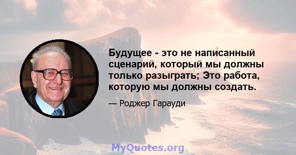 Будущее - это не написанный сценарий, который мы должны только разыграть; Это работа, которую мы должны создать.