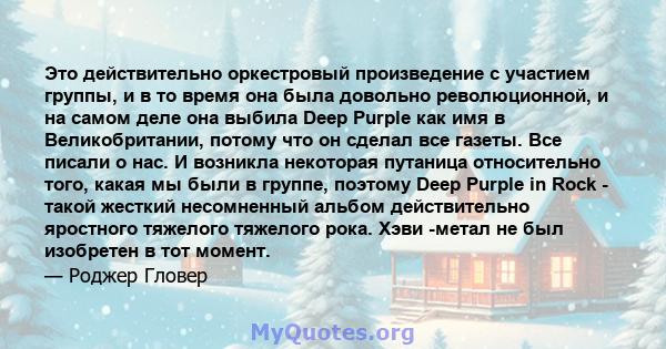 Это действительно оркестровый произведение с участием группы, и в то время она была довольно революционной, и на самом деле она выбила Deep Purple как имя в Великобритании, потому что он сделал все газеты. Все писали о