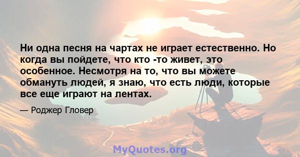 Ни одна песня на чартах не играет естественно. Но когда вы пойдете, что кто -то живет, это особенное. Несмотря на то, что вы можете обмануть людей, я знаю, что есть люди, которые все еще играют на лентах.