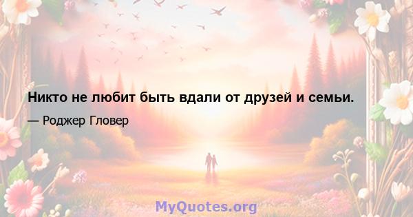 Никто не любит быть вдали от друзей и семьи.