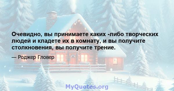 Очевидно, вы принимаете каких -либо творческих людей и кладете их в комнату, и вы получите столкновения, вы получите трение.