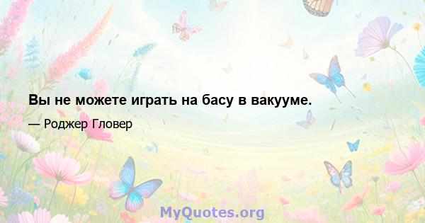 Вы не можете играть на басу в вакууме.