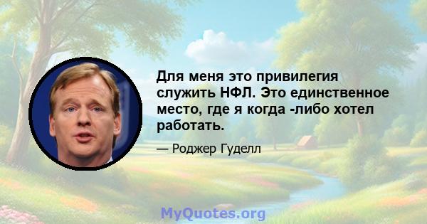 Для меня это привилегия служить НФЛ. Это единственное место, где я когда -либо хотел работать.