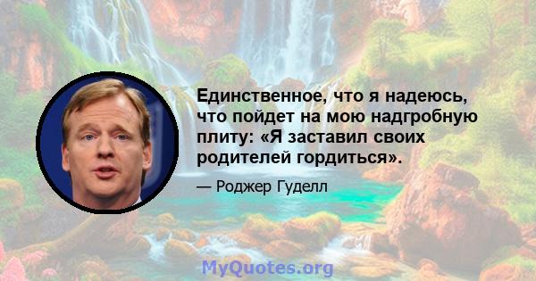 Единственное, что я надеюсь, что пойдет на мою надгробную плиту: «Я заставил своих родителей гордиться».