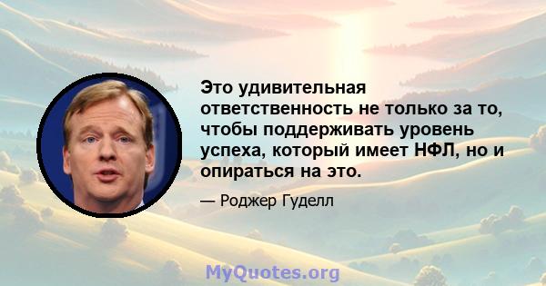 Это удивительная ответственность не только за то, чтобы поддерживать уровень успеха, который имеет НФЛ, но и опираться на это.