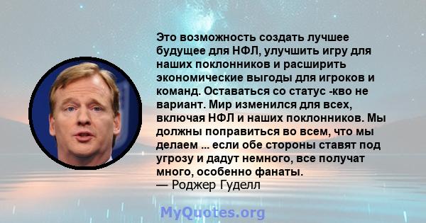 Это возможность создать лучшее будущее для НФЛ, улучшить игру для наших поклонников и расширить экономические выгоды для игроков и команд. Оставаться со статус -кво не вариант. Мир изменился для всех, включая НФЛ и